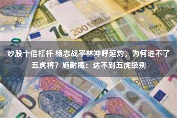 炒股十倍杠杆 杨志战平林冲呼延灼，为何进不了五虎将？施耐庵：达不到五虎级别