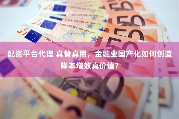 配资平台代理 真替真用，金融业国产化如何创造降本增效真价值？