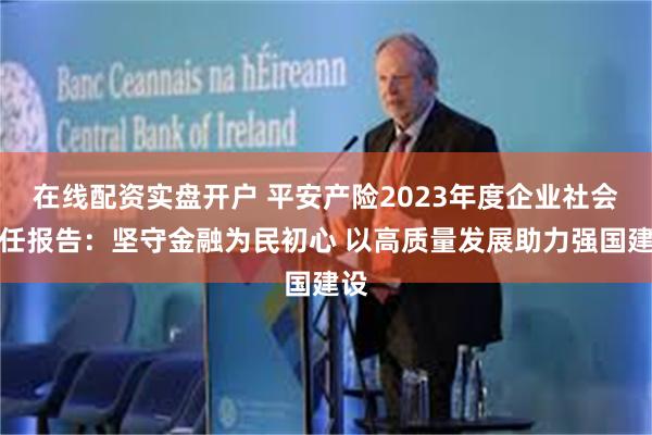 在线配资实盘开户 平安产险2023年度企业社会责任报告：坚守金融为民初心 以高质量发展助力强国建设