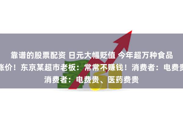 靠谱的股票配资 日元大幅贬值 今年超万种食品已经或计划涨价！东京某超市老板：常常不赚钱！消费者：电费贵、医药费贵