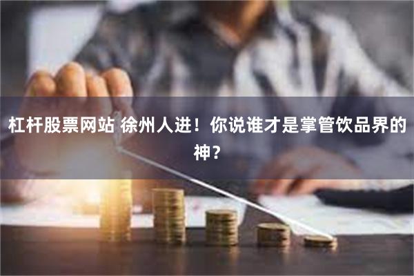 杠杆股票网站 徐州人进！你说谁才是掌管饮品界的神？