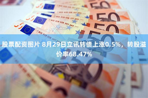 股票配资图片 8月29日立讯转债上涨0.5%，转股溢价率68