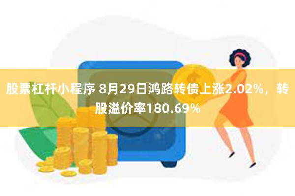 股票杠杆小程序 8月29日鸿路转债上涨2.02%，转股溢价率