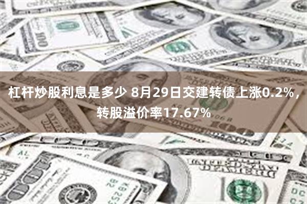 杠杆炒股利息是多少 8月29日交建转债上涨0.2%，转股溢价