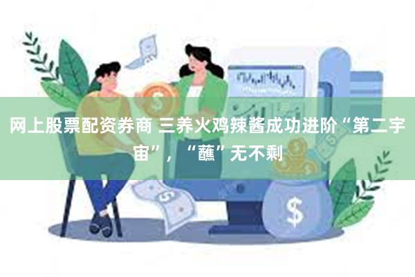 网上股票配资券商 三养火鸡辣酱成功进阶“第二宇宙”，“蘸”无