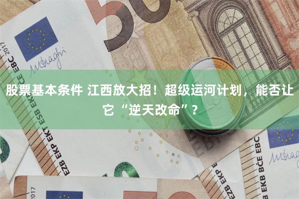 股票基本条件 江西放大招！超级运河计划，能否让它 “逆天改命