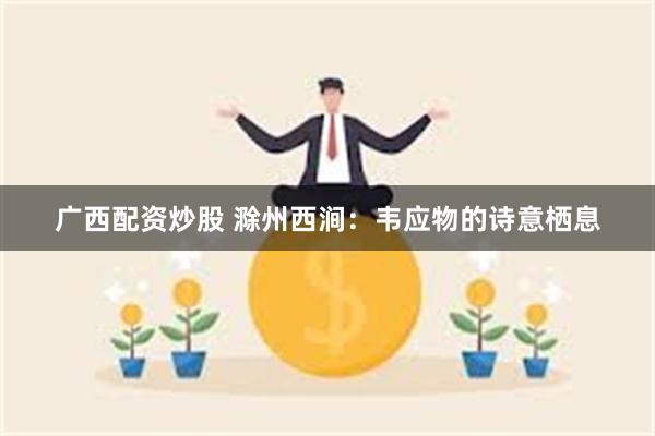 广西配资炒股 滁州西涧：韦应物的诗意栖息