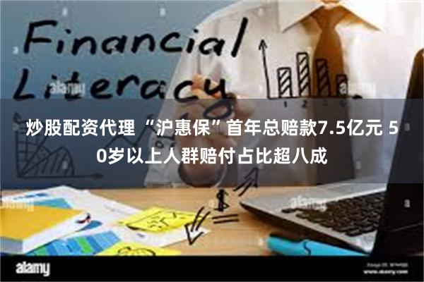 炒股配资代理 “沪惠保”首年总赔款7.5亿元 50岁以上人群