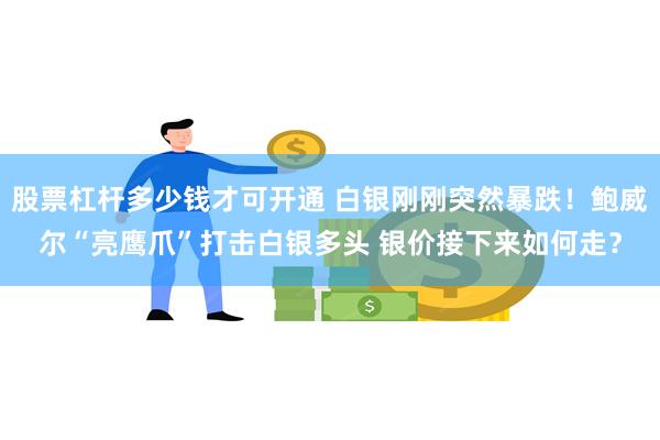 股票杠杆多少钱才可开通 白银刚刚突然暴跌！鲍威尔“亮鹰爪”打