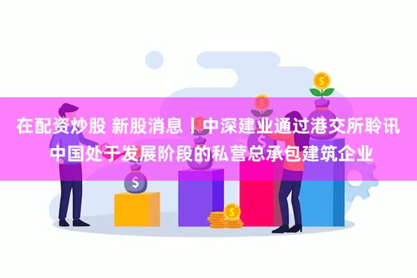 在配资炒股 新股消息丨中深建业通过港交所聆讯 中国处于发展阶