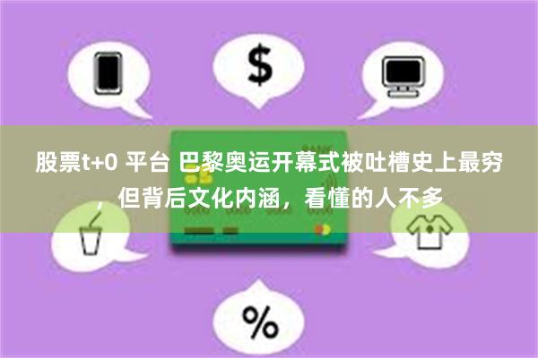 股票t+0 平台 巴黎奥运开幕式被吐槽史上最穷，但背后文化内