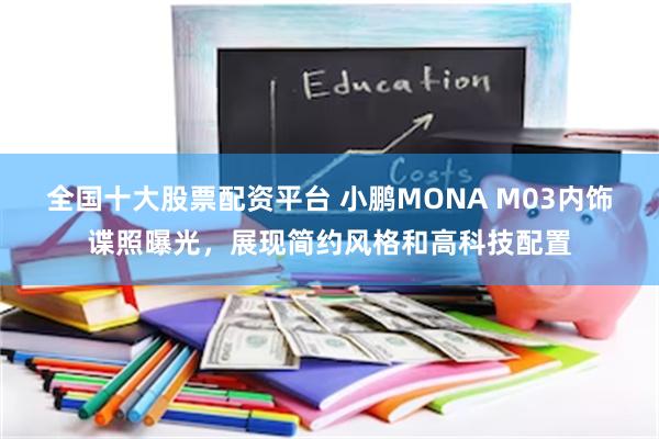 全国十大股票配资平台 小鹏MONA M03内饰谍照曝光，展现