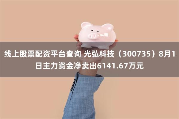 线上股票配资平台查询 光弘科技（300735）8月1日主力资