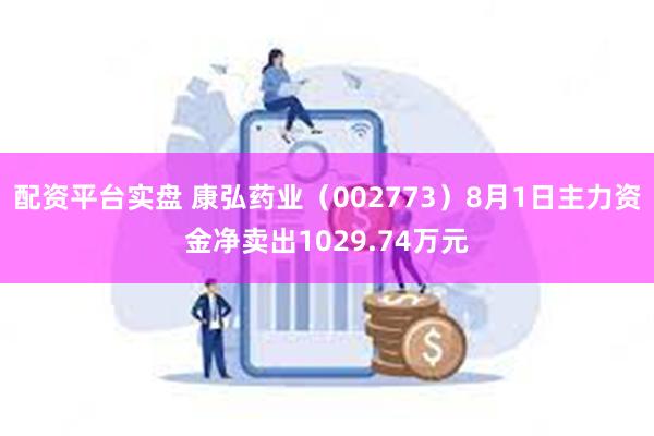 配资平台实盘 康弘药业（002773）8月1日主力资金净卖出