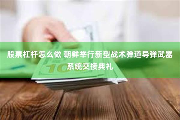 股票杠杆怎么做 朝鲜举行新型战术弹道导弹武器系统交接典礼