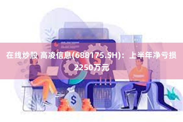 在线炒股 高凌信息(688175.SH)：上半年净亏损225