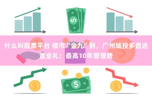 什么叫股票平台 楼市“金九”到，广州城投多盘送置业礼：最高1