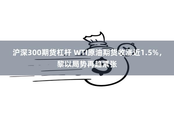 沪深300期货杠杆 WTI原油期货收涨近1.5%，黎以局势再