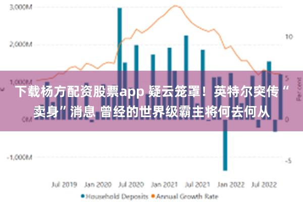 下载杨方配资股票app 疑云笼罩！英特尔突传“卖身”消息 曾