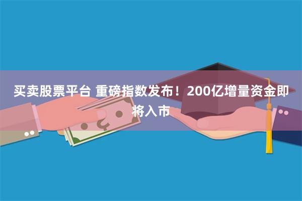 买卖股票平台 重磅指数发布！200亿增量资金即将入市