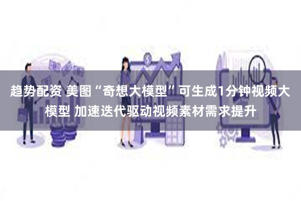 趋势配资 美图“奇想大模型”可生成1分钟视频大模型 加速迭代