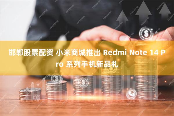 邯郸股票配资 小米商城推出 Redmi Note 14 Pr