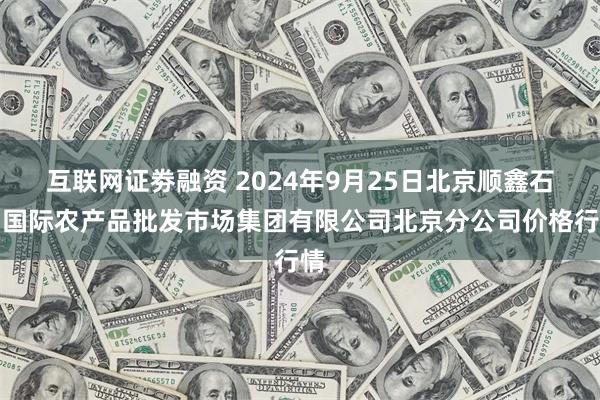 互联网证劵融资 2024年9月25日北京顺鑫石门国际农产品批