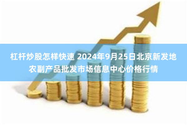 杠杆炒股怎样快速 2024年9月25日北京新发地农副产品批发