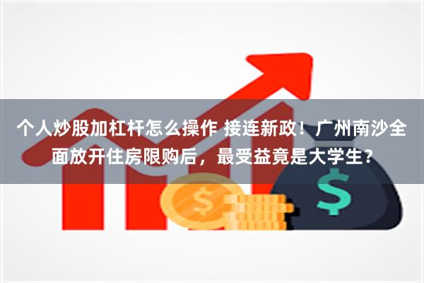 个人炒股加杠杆怎么操作 接连新政！广州南沙全面放开住房限购后