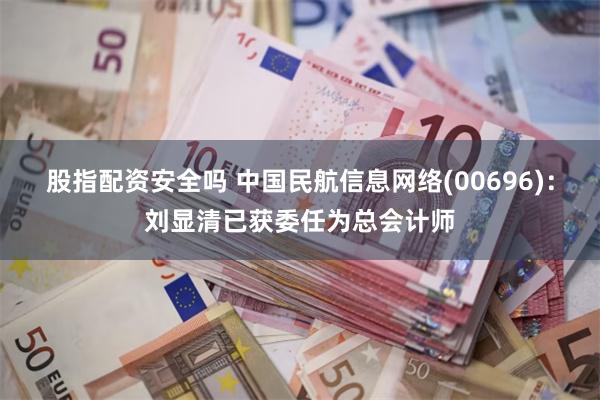 股指配资安全吗 中国民航信息网络(00696)：刘显清已获委