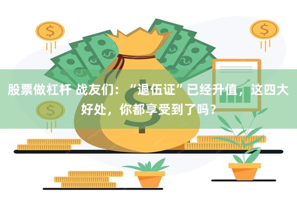 股票做杠杆 战友们：“退伍证”已经升值，这四大好处，你都享受