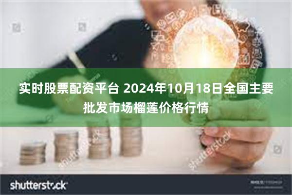 实时股票配资平台 2024年10月18日全国主要批发市场榴莲