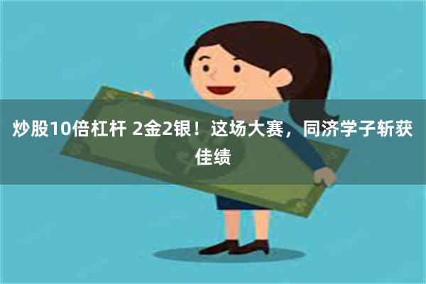 炒股10倍杠杆 2金2银！这场大赛，同济学子斩获佳绩