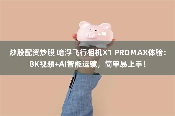 炒股配资炒股 哈浮飞行相机X1 PROMAX体验：8K视频+AI智能运镜，简单易上手！