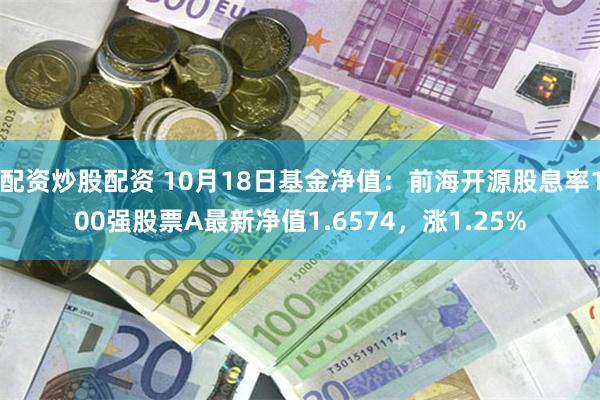 配资炒股配资 10月18日基金净值：前海开源股息率100强股