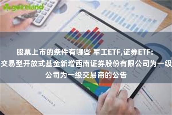 股票上市的条件有哪些 军工ETF,证券ETF: 关于旗下部分