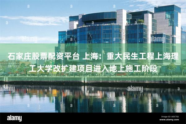 石家庄股票配资平台 上海：重大民生工程上海理工大学改扩建项目