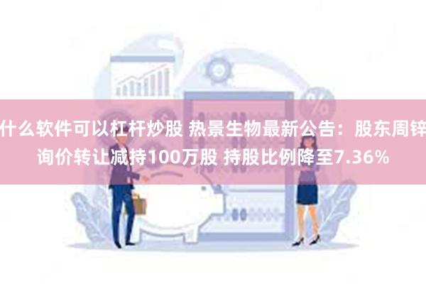 什么软件可以杠杆炒股 热景生物最新公告：股东周锌询价转让减持