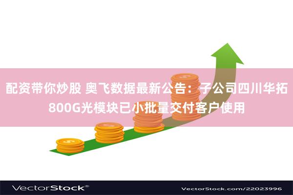 配资带你炒股 奥飞数据最新公告：子公司四川华拓800G光模块