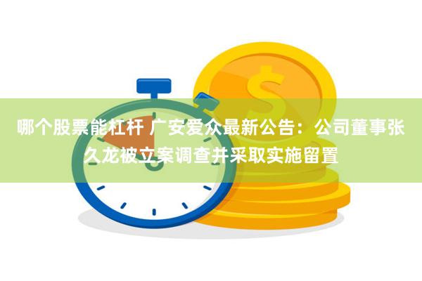 哪个股票能杠杆 广安爱众最新公告：公司董事张久龙被立案调查并