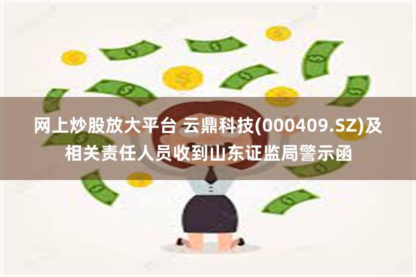 网上炒股放大平台 云鼎科技(000409.SZ)及相关责任人