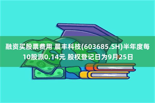 融资买股票费用 晨丰科技(603685.SH)半年度每10股