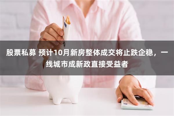 股票私募 预计10月新房整体成交将止跌企稳，一线城市成新政直