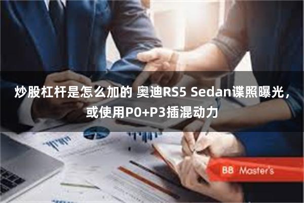 炒股杠杆是怎么加的 奥迪RS5 Sedan谍照曝光，或使用P0+P3插混动力