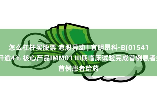 怎么杠杆买股票 港股异动 | 宜明昂科-B(01541)高开逾4% 核心产品IMM01 III期临床试验完成首例患者给药