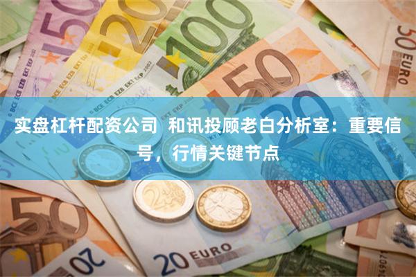 实盘杠杆配资公司  和讯投顾老白分析室：重要信号，行情关键节点