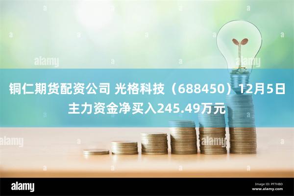 铜仁期货配资公司 光格科技（688450）12月5日主力资金净买入245.49万元