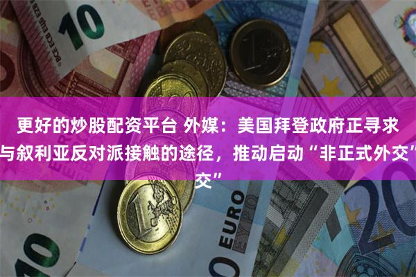 更好的炒股配资平台 外媒：美国拜登政府正寻求与叙利亚反对派接触的途径，推动启动“非正式外交”