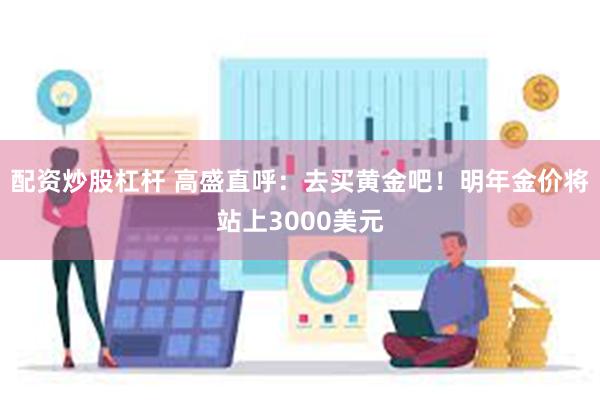 配资炒股杠杆 高盛直呼：去买黄金吧！明年金价将站上3000美