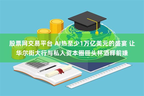 股票网交易平台 AI热至少1万亿美元的盛宴 让华尔街大行与私